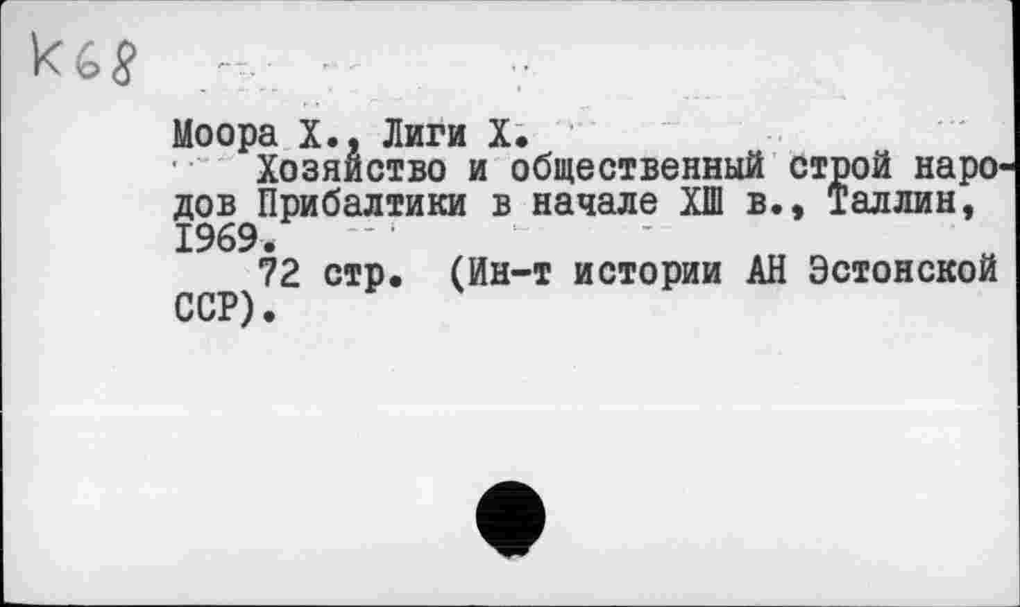 ﻿к 6$ -,
Моора X., Лиги X.
Хозяйство и общественный строй наро' дов Прибалтики в начале ХШ в., Таллин, 1969.	- ......
72 стр. (йн-т истории АН Эстонской ССР).